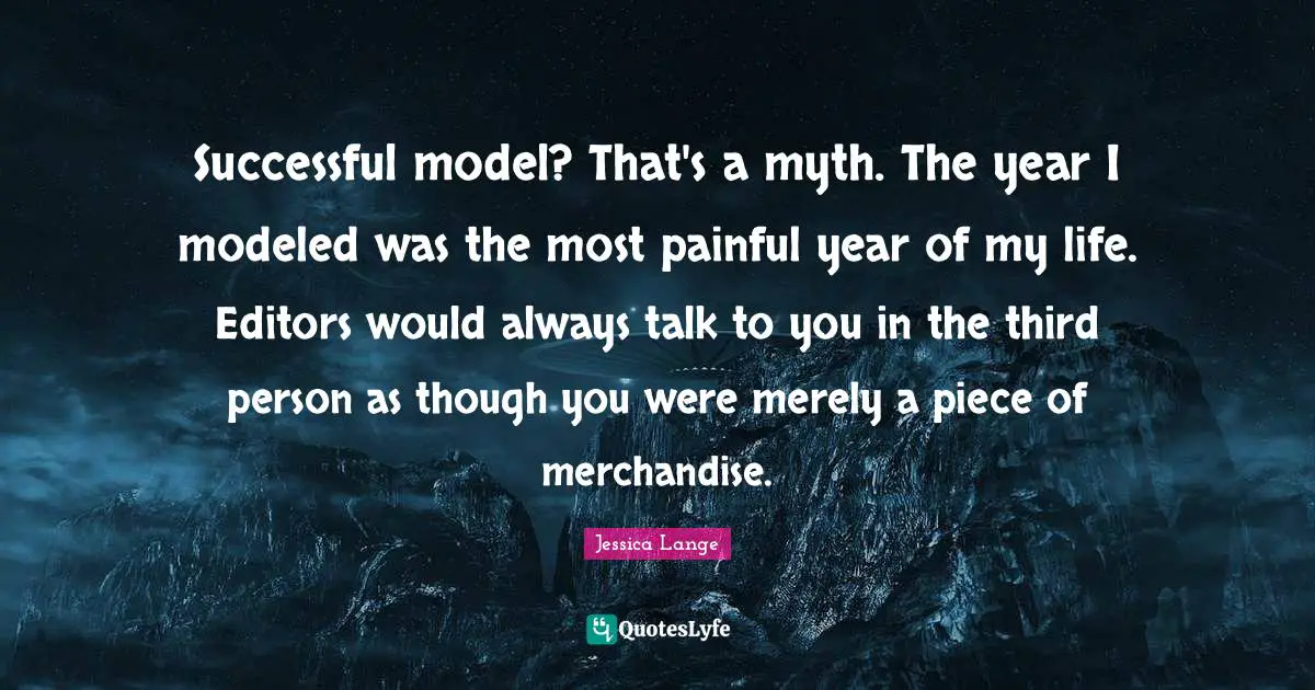Successful model? That's a myth. The year I modeled was the most painful year of my life. Editors would always talk to you in the third person as though you were merely a piece of merchandise.