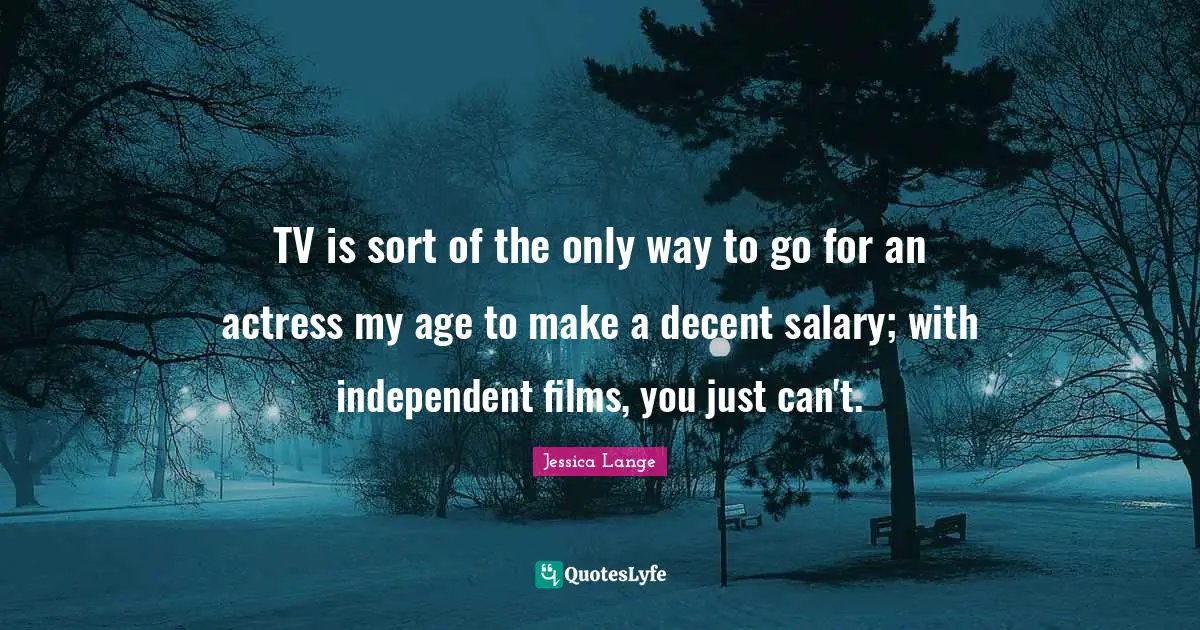 TV is sort of the only way to go for an actress my age to make a decent salary; with independent films, you just can't.