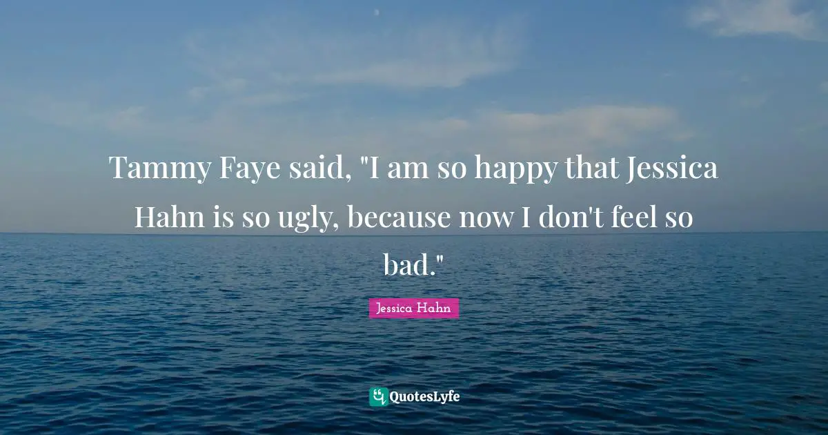 Jessica Quotes: "Tammy Faye said, "I am so happy that Jessica Hahn is so ugly, because now I don't feel so bad.""