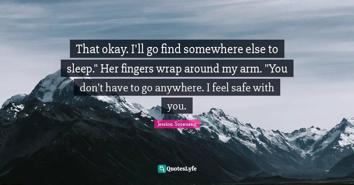 That okay. I'll go find somewhere else to sleep." Her fingers wrap around my arm. "You don't have to go anywhere. I feel safe with you.