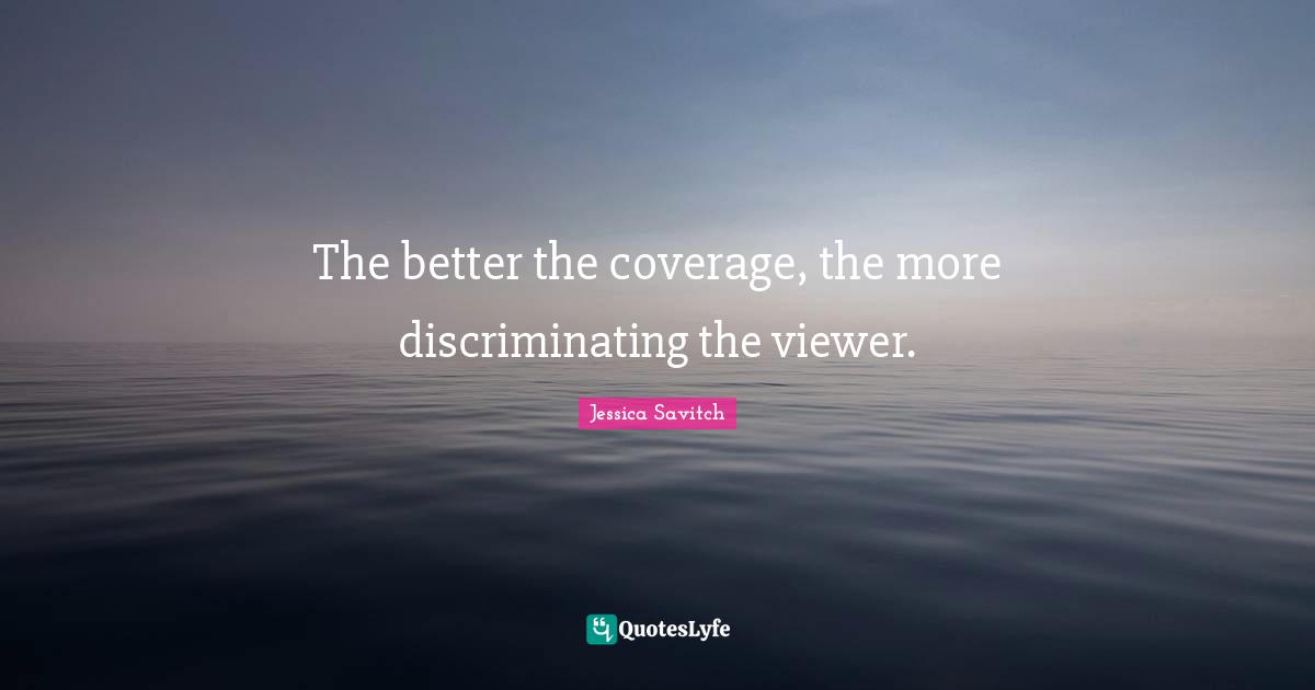 The better the coverage, the more discriminating the viewer.