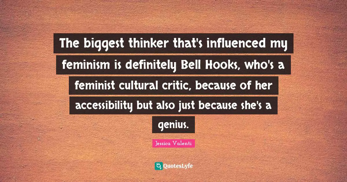 The biggest thinker that's influenced my feminism is definitely Bell Hooks, who's a feminist cultural critic, because of her accessibility but also just because she's a genius.