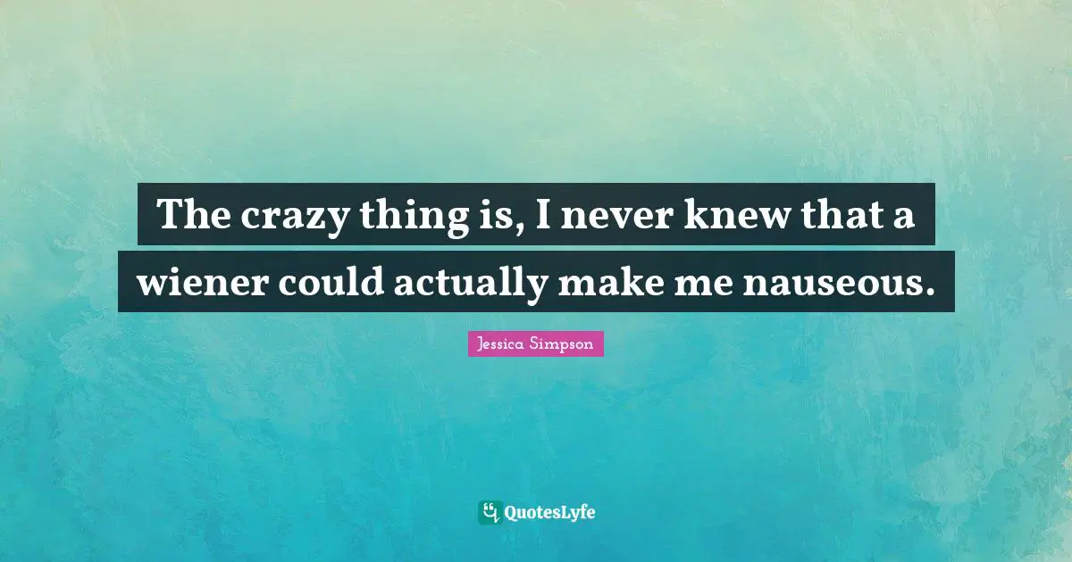 The crazy thing is, I never knew that a wiener could actually make me nauseous.