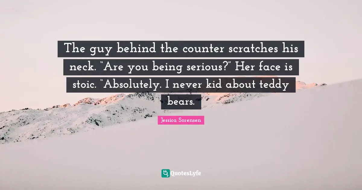 The guy behind the counter scratches his neck. “Are you being serious?” Her face is stoic. “Absolutely. I never kid about teddy bears.