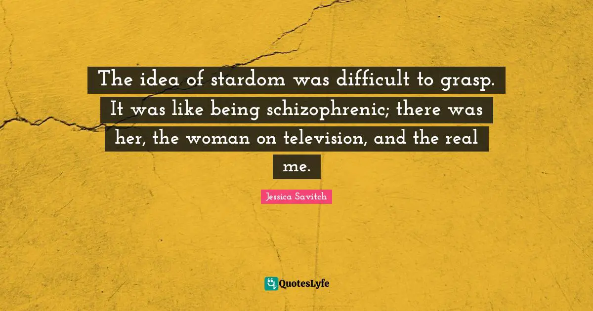 The idea of stardom was difficult to grasp. It was like being schizophrenic; there was her, the woman on television, and the real me.