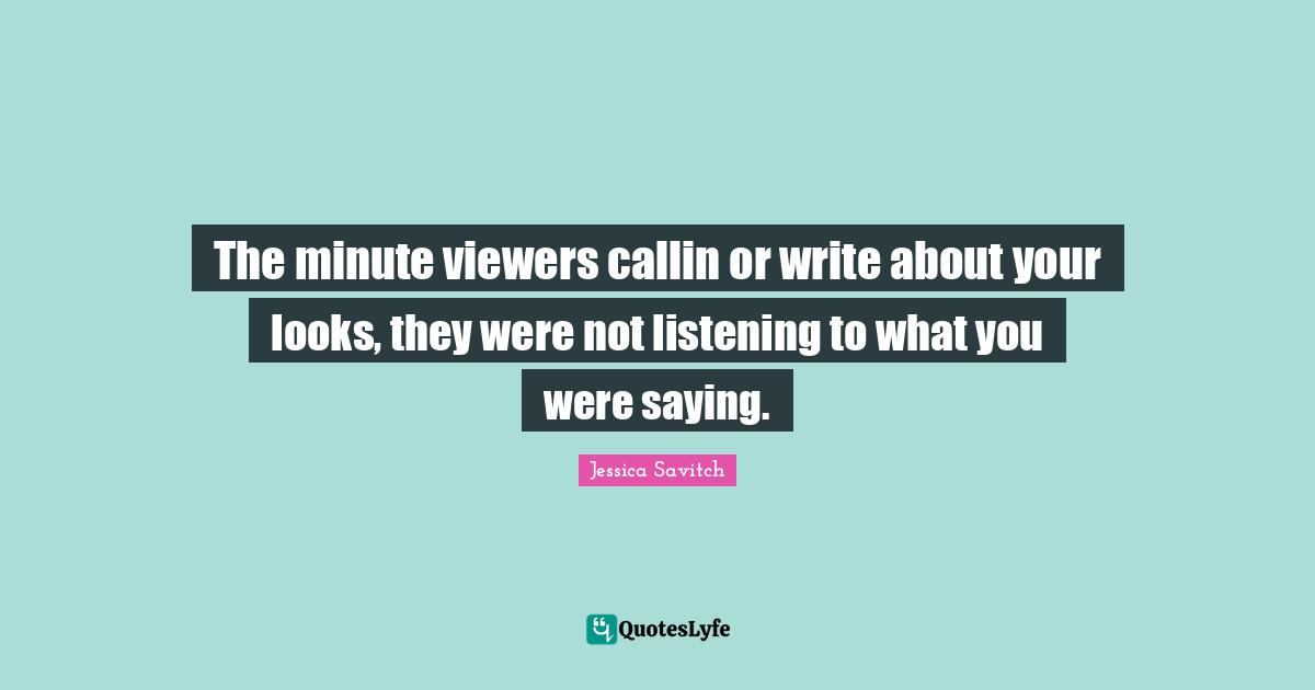 The minute viewers callin or write about your looks, they were not listening to what you were saying.