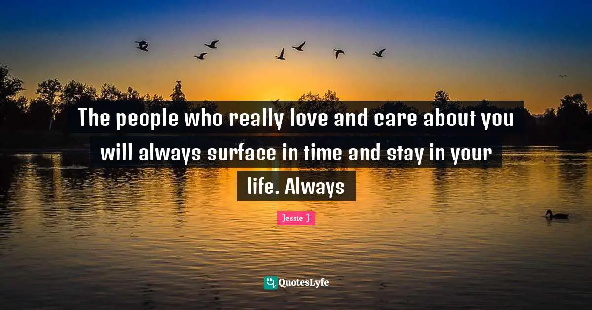 Jessie J Quotes: "The people who really love and care about you will always surface in time and stay in your life. Always"