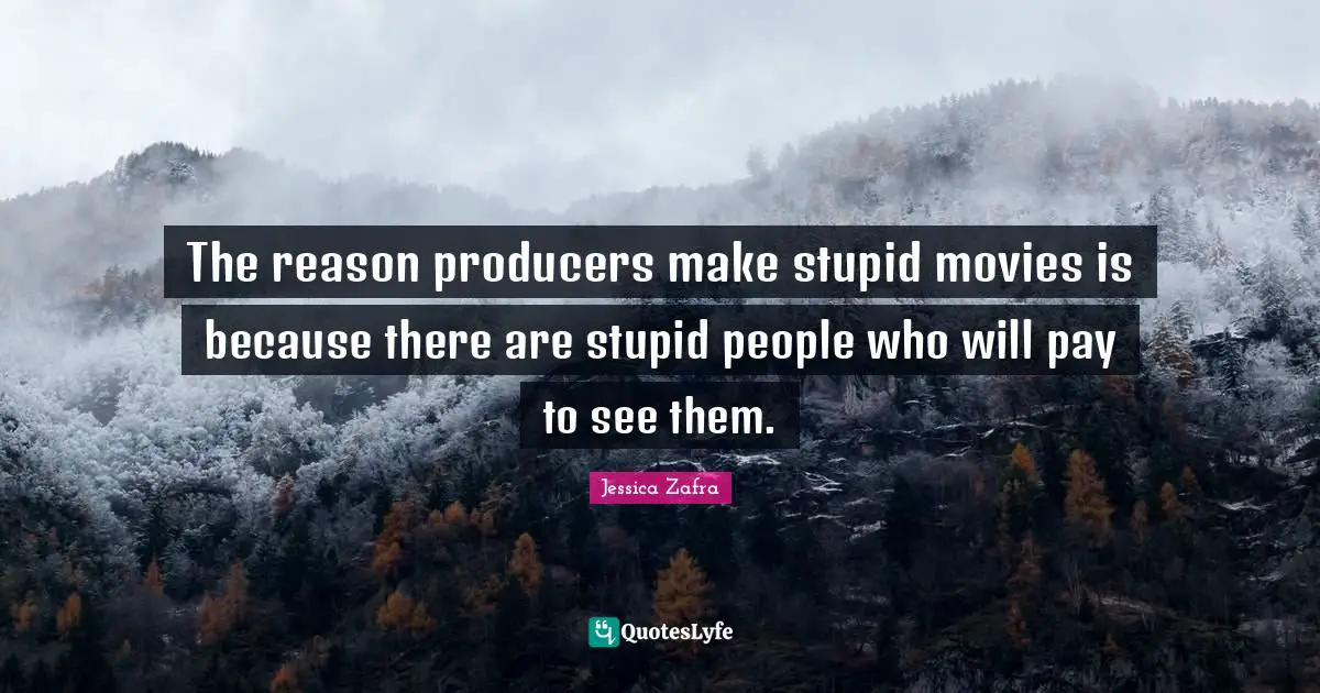 The reason producers make stupid movies is because there are stupid people who will pay to see them.