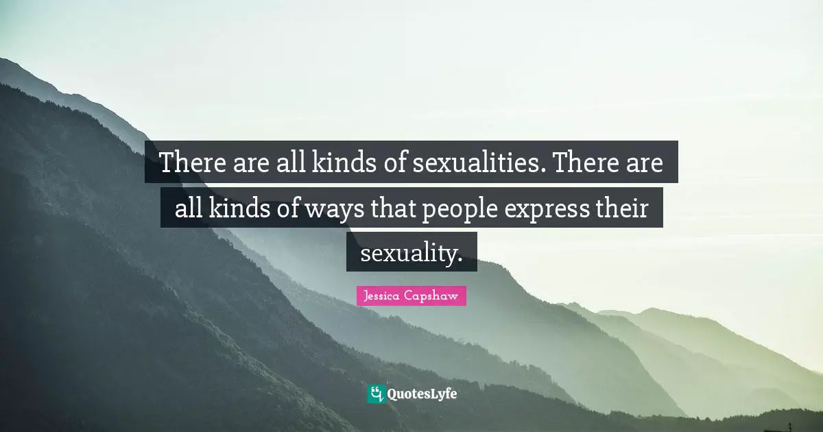 There are all kinds of sexualities. There are all kinds of ways that people express their sexuality.