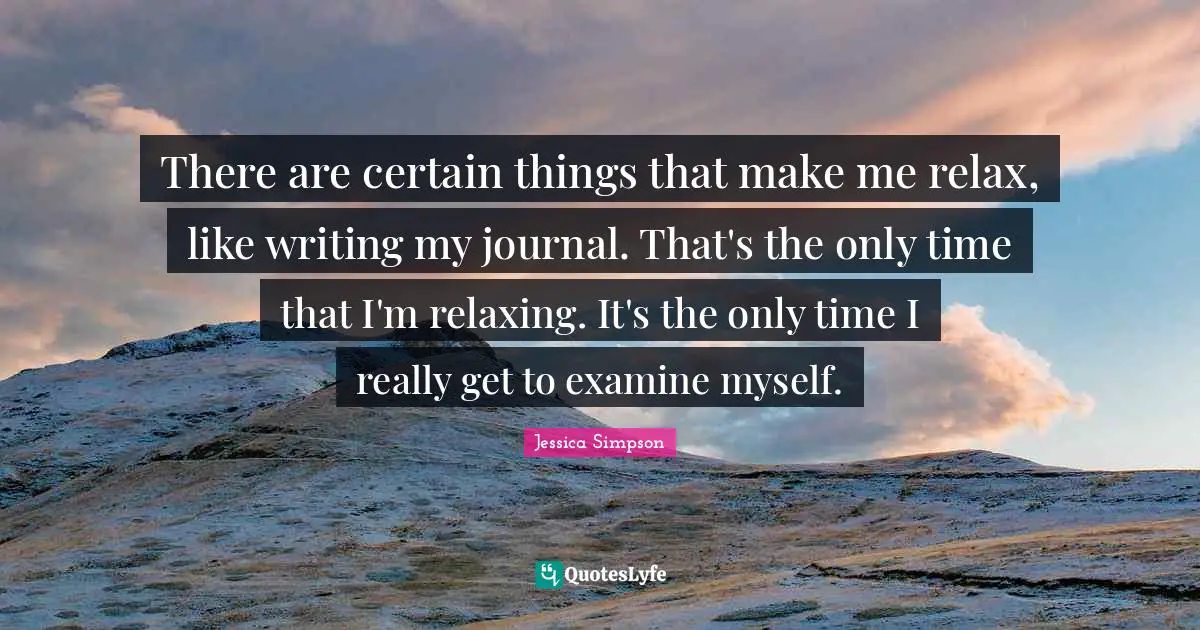 There are certain things that make me relax, like writing my journal. That's the only time that I'm relaxing. It's the only time I really get to examine myself.