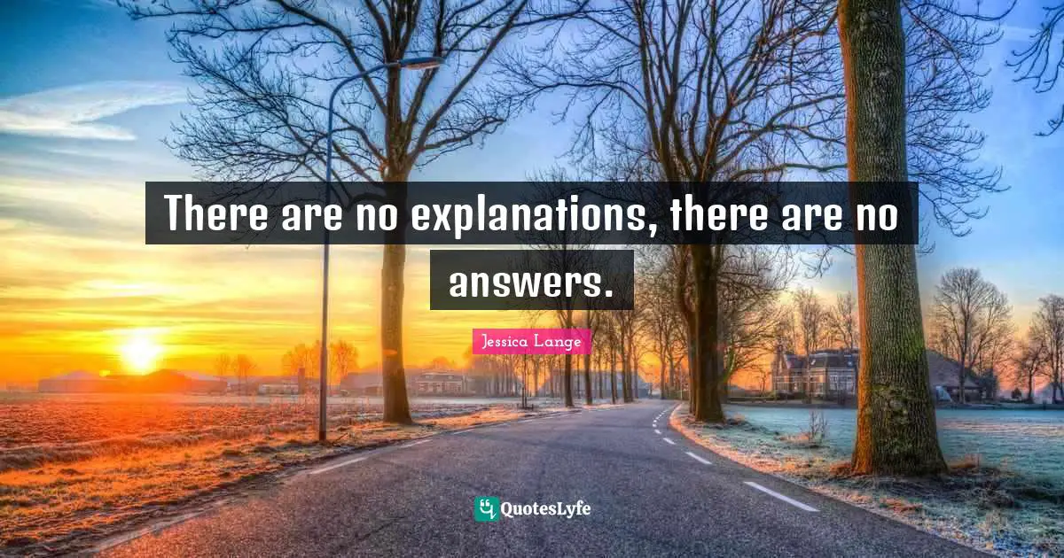There are no explanations, there are no answers.