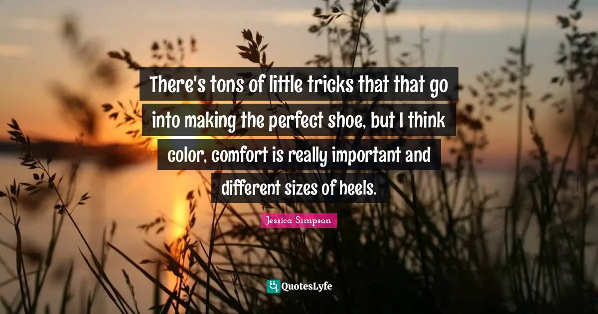 There's tons of little tricks that that go into making the perfect shoe, but I think color, comfort is really important and different sizes of heels.