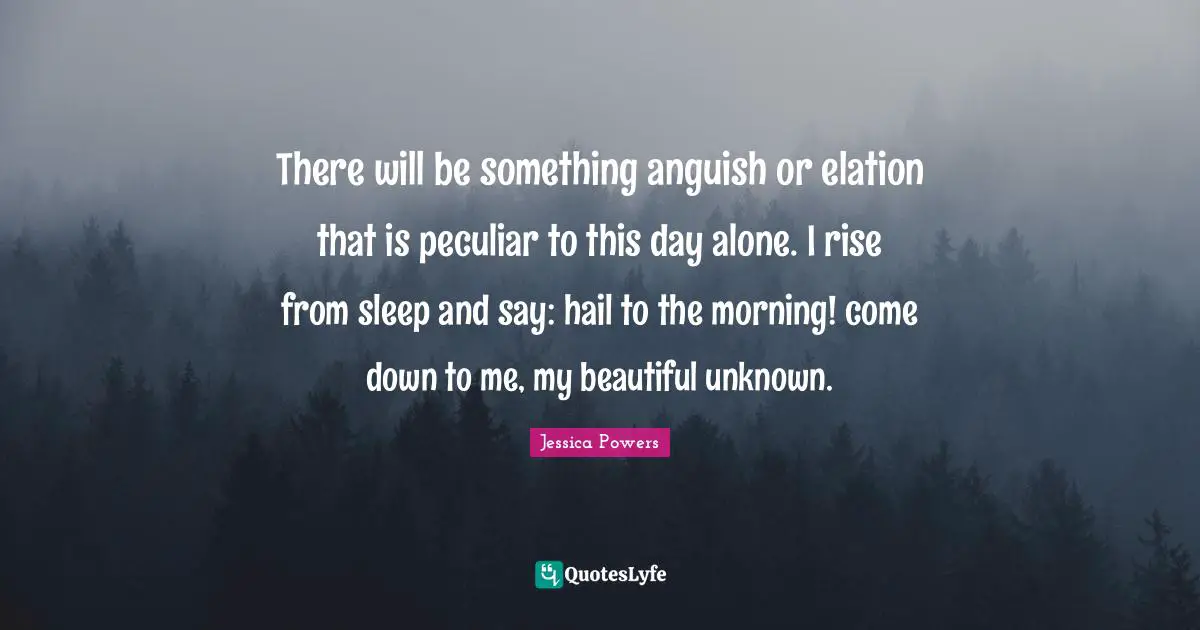 Anguish Quotes: "There will be something anguish or elation that is peculiar to this day alone. I rise from sleep and say: hail to the morning! come down to me, my beautiful unknown."
