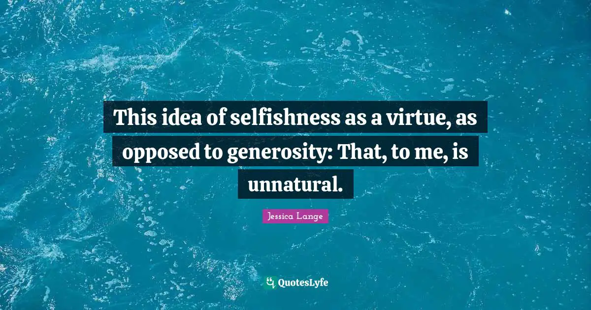 This idea of selfishness as a virtue, as opposed to generosity: That, to me, is unnatural.