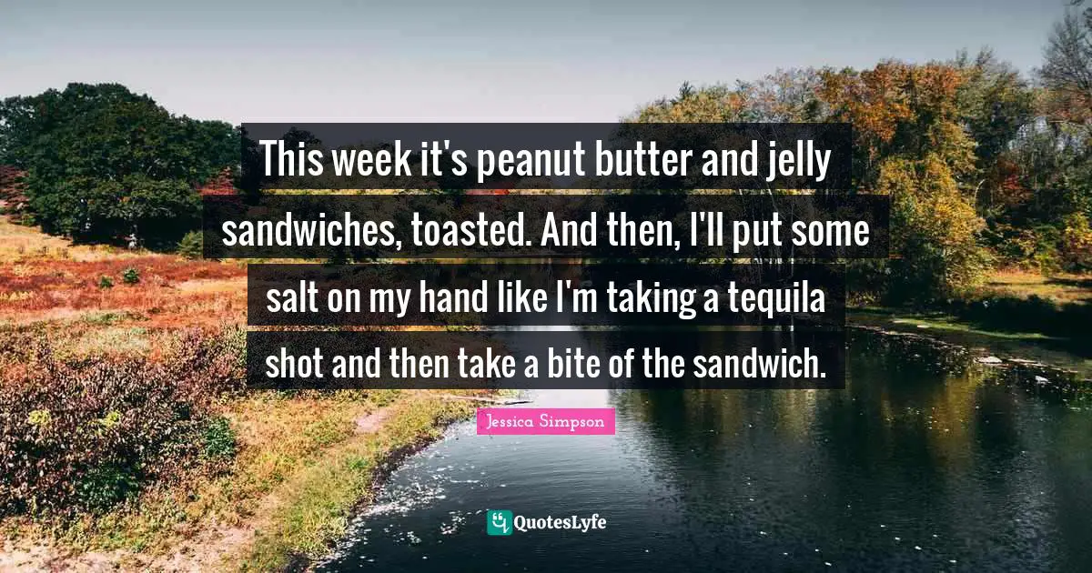 Tequila Quotes: "This week it's peanut butter and jelly sandwiches, toasted. And then, I'll put some salt on my hand like I'm taking a tequila shot and then take a bite of the sandwich."