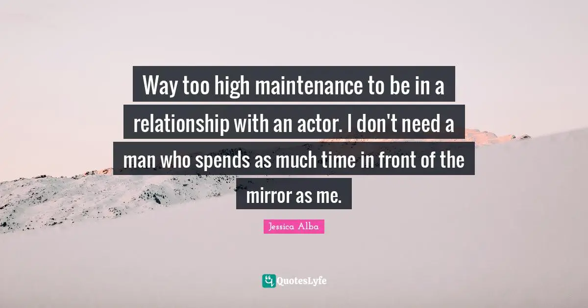 Way too high maintenance to be in a relationship with an actor. I don't need a man who spends as much time in front of the mirror as me.
