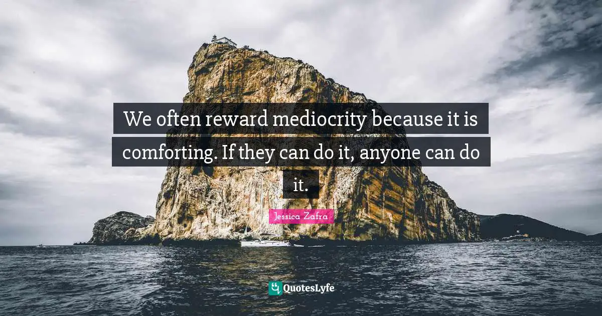 We often reward mediocrity because it is comforting. If they can do it, anyone can do it.