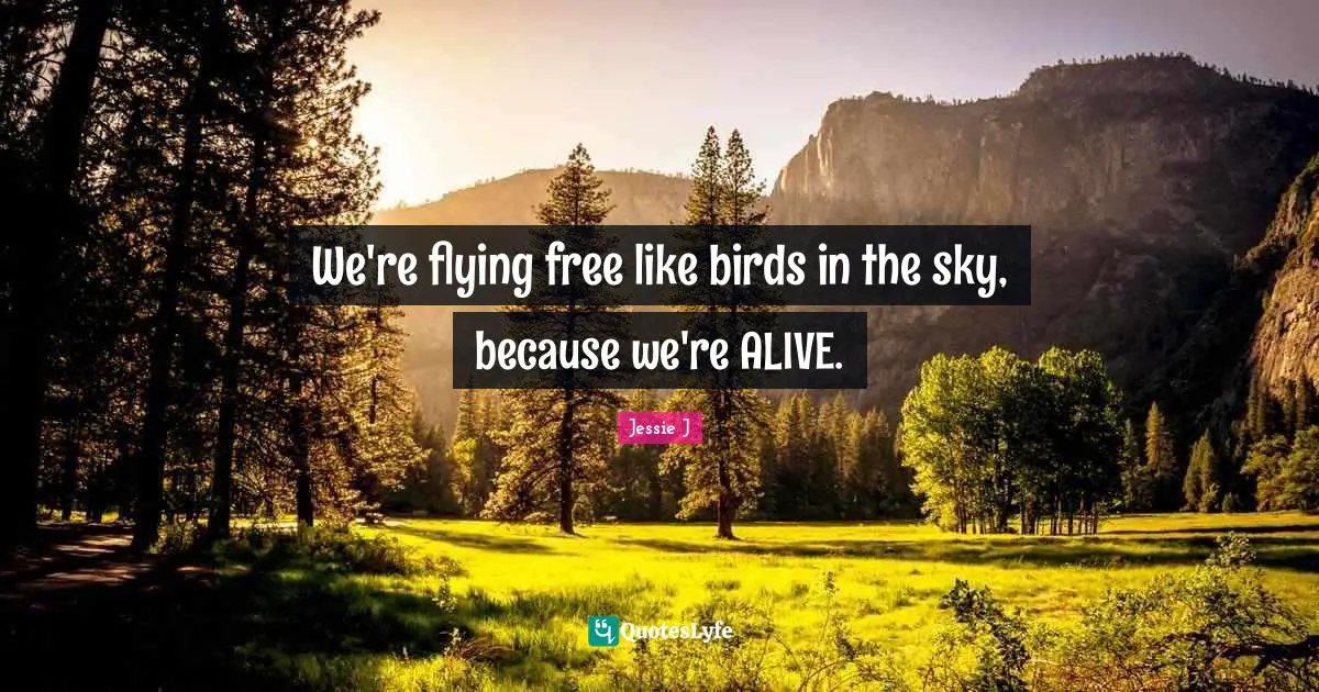 Jessie J Quotes: "We're flying free like birds in the sky, because we're ALIVE."