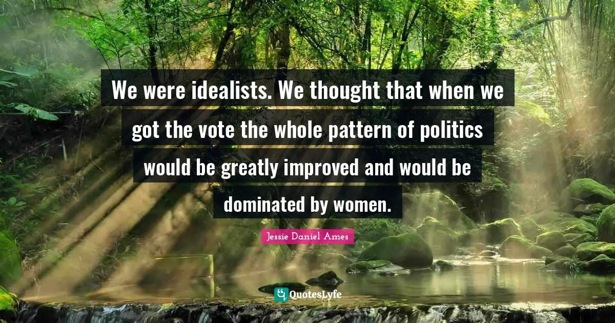 We were idealists. We thought that when we got the vote the whole pattern of politics would be greatly improved and would be dominated by women.