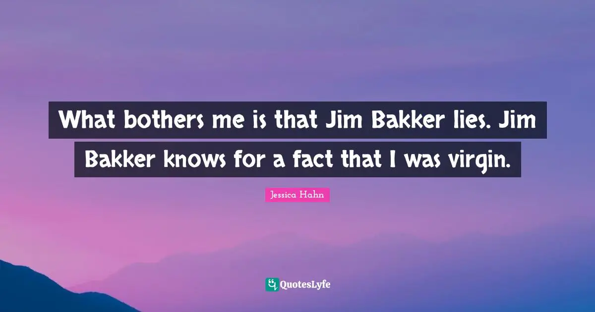Jessica Hahn Quotes: "What bothers me is that Jim Bakker lies. Jim Bakker knows for a fact that I was virgin."