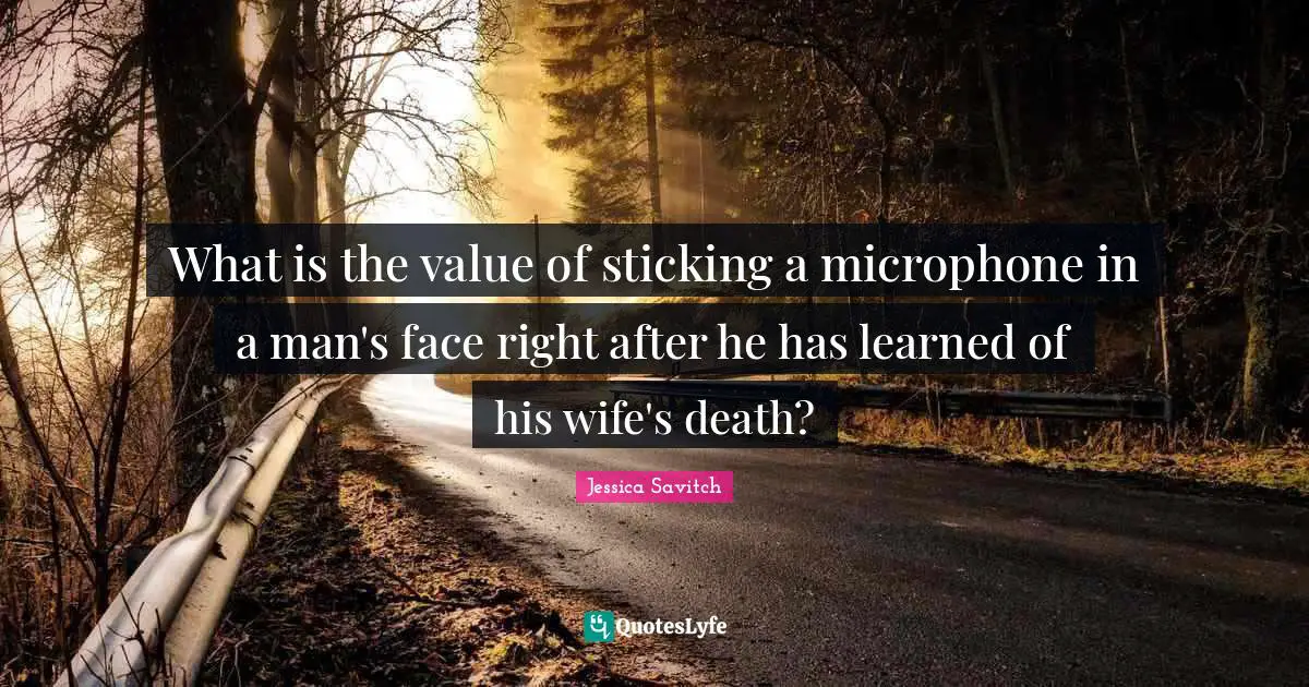 What is the value of sticking a microphone in a man's face right after he has learned of his wife's death?