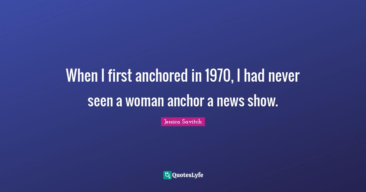 When I first anchored in 1970, I had never seen a woman anchor a news show.
