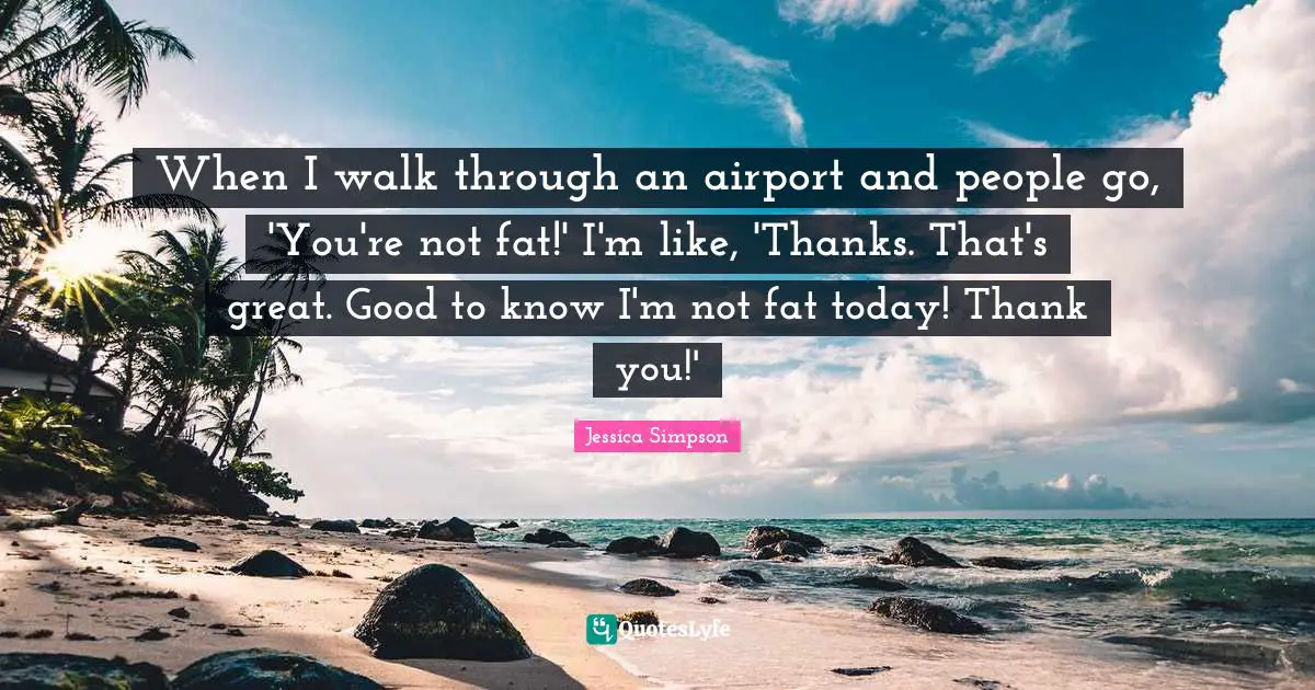 When I walk through an airport and people go, 'You're not fat!' I'm like, 'Thanks. That's great. Good to know I'm not fat today! Thank you!'