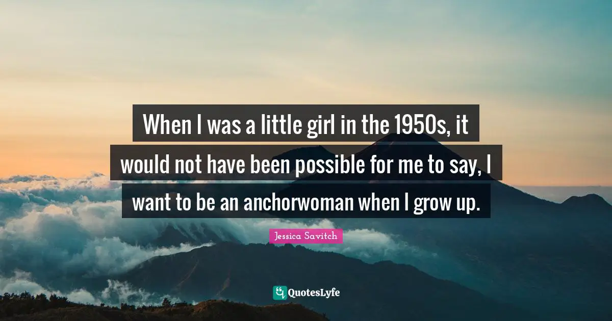 When I was a little girl in the 1950s, it would not have been possible for me to say, I want to be an anchorwoman when I grow up.
