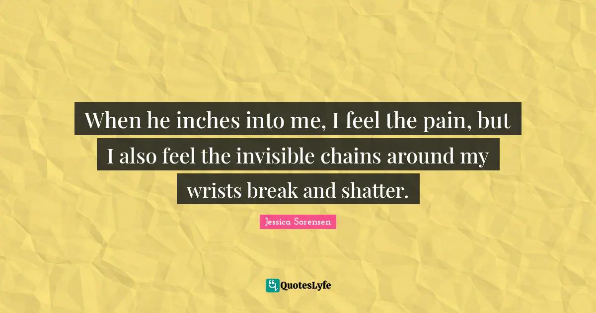 When he inches into me, I feel the pain, but I also feel the invisible chains around my wrists break and shatter.