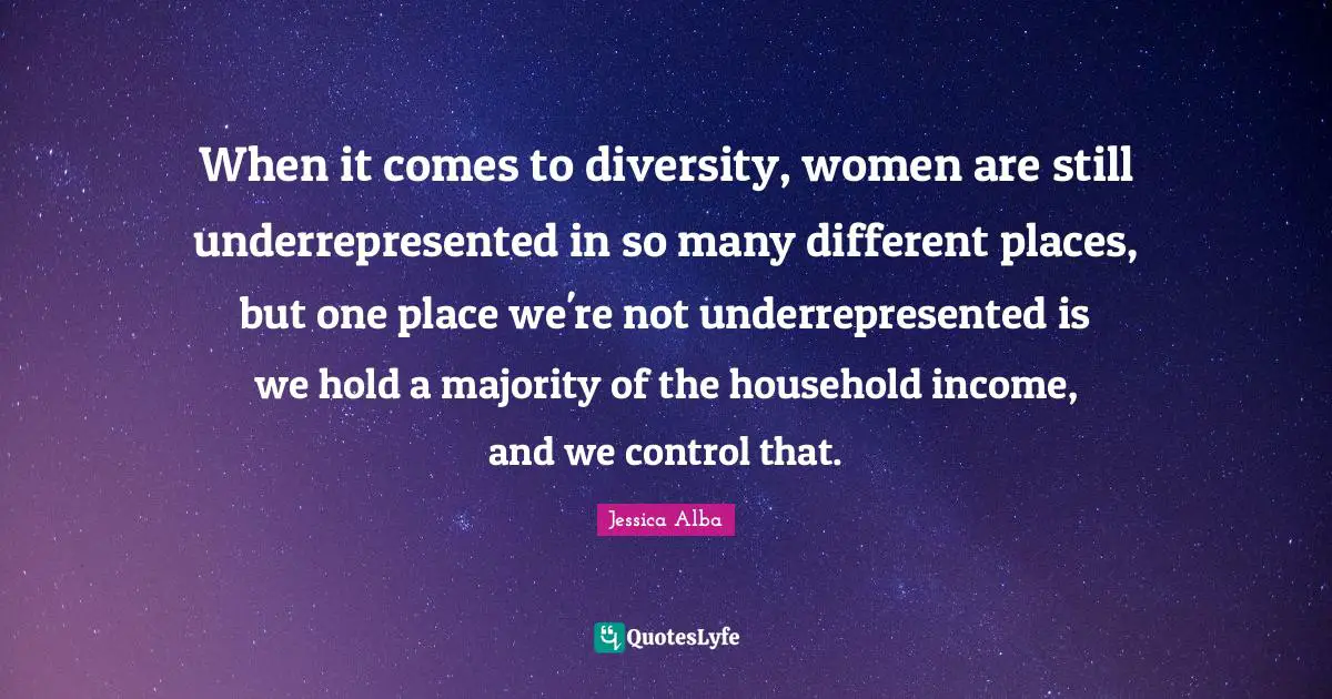 When it comes to diversity, women are still underrepresented in so many different places, but one place we're not underrepresented is we hold a majority of the household income, and we control that.