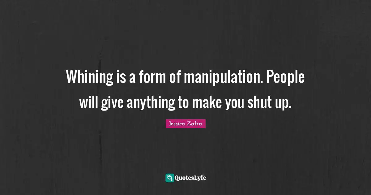 Whining is a form of manipulation. People will give anything to make you shut up.