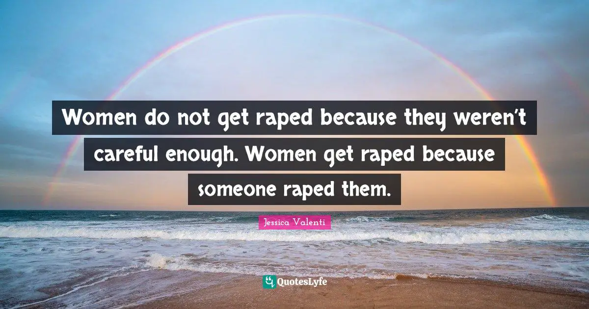 Women do not get raped because they weren’t careful enough. Women get raped because someone raped them.