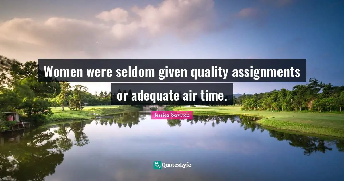 Women were seldom given quality assignments or adequate air time.