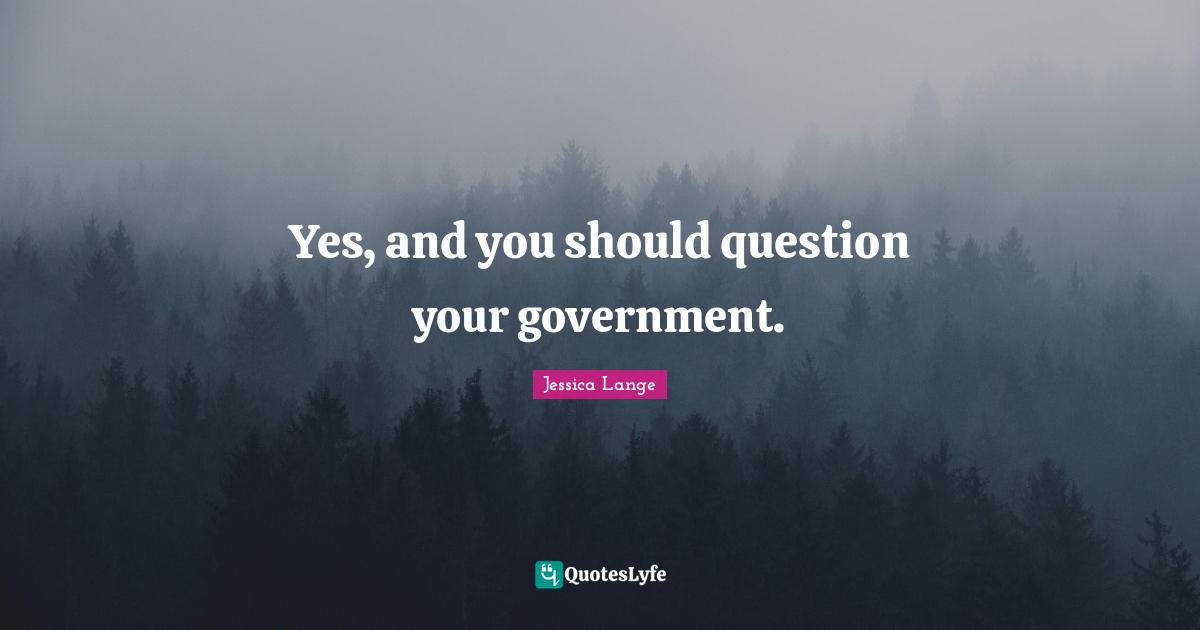 Yes, and you should question your government.