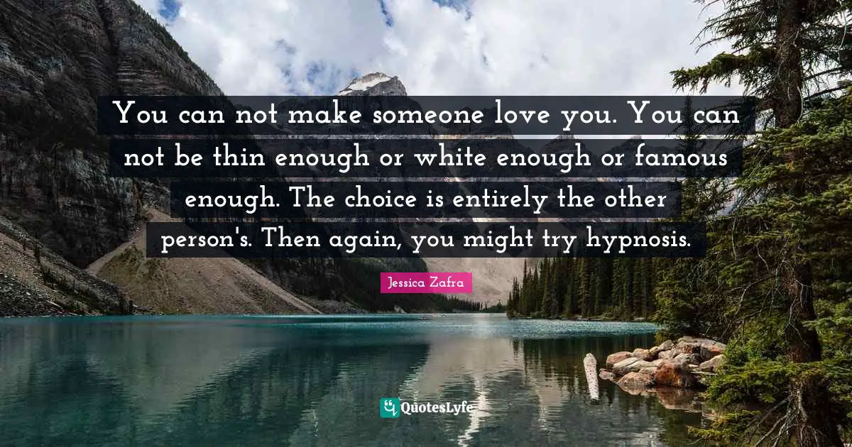You can not make someone love you. You can not be thin enough or white enough or famous enough. The choice is entirely the other person's. Then again, you might try hypnosis.