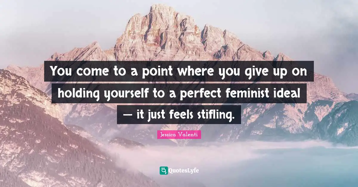 You come to a point where you give up on holding yourself to a perfect feminist ideal — it just feels stifling.