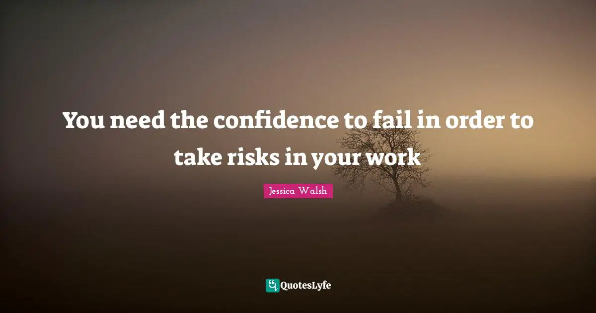 You need the confidence to fail in order to take risks in your work