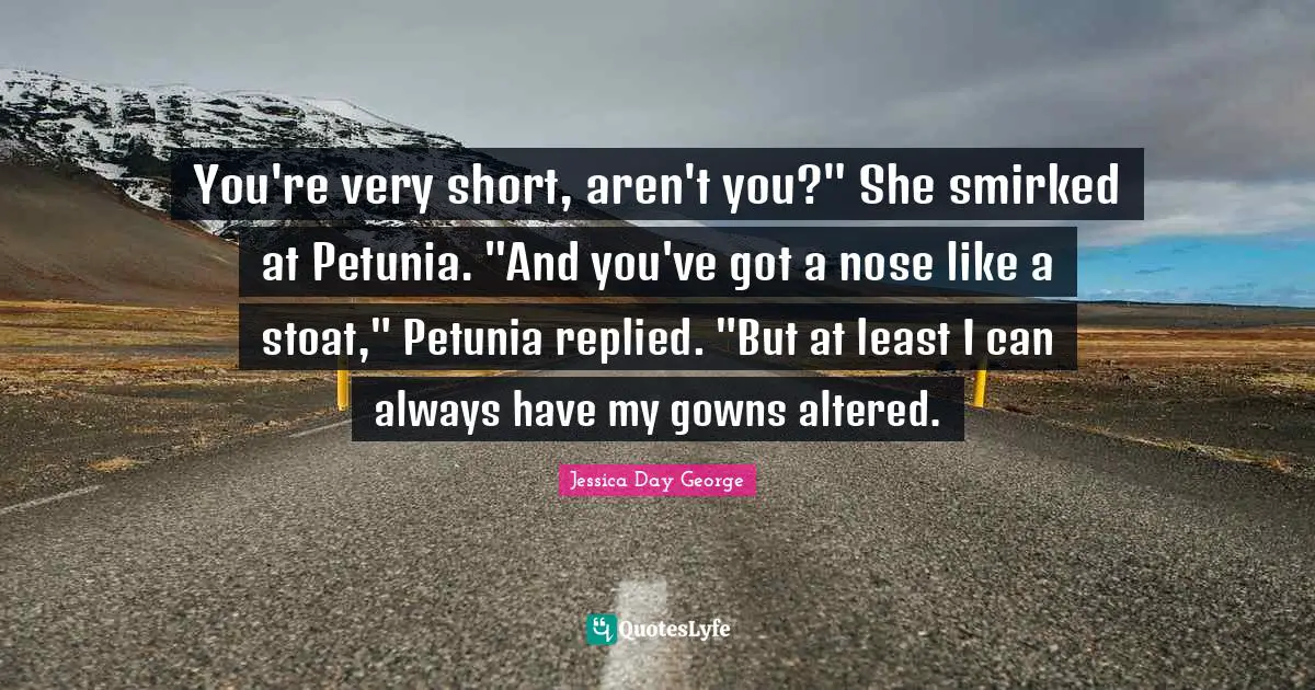 You're very short, aren't you?" She smirked at Petunia. "And you've got a nose like a stoat," Petunia replied. "But at least I can always have my gowns altered.