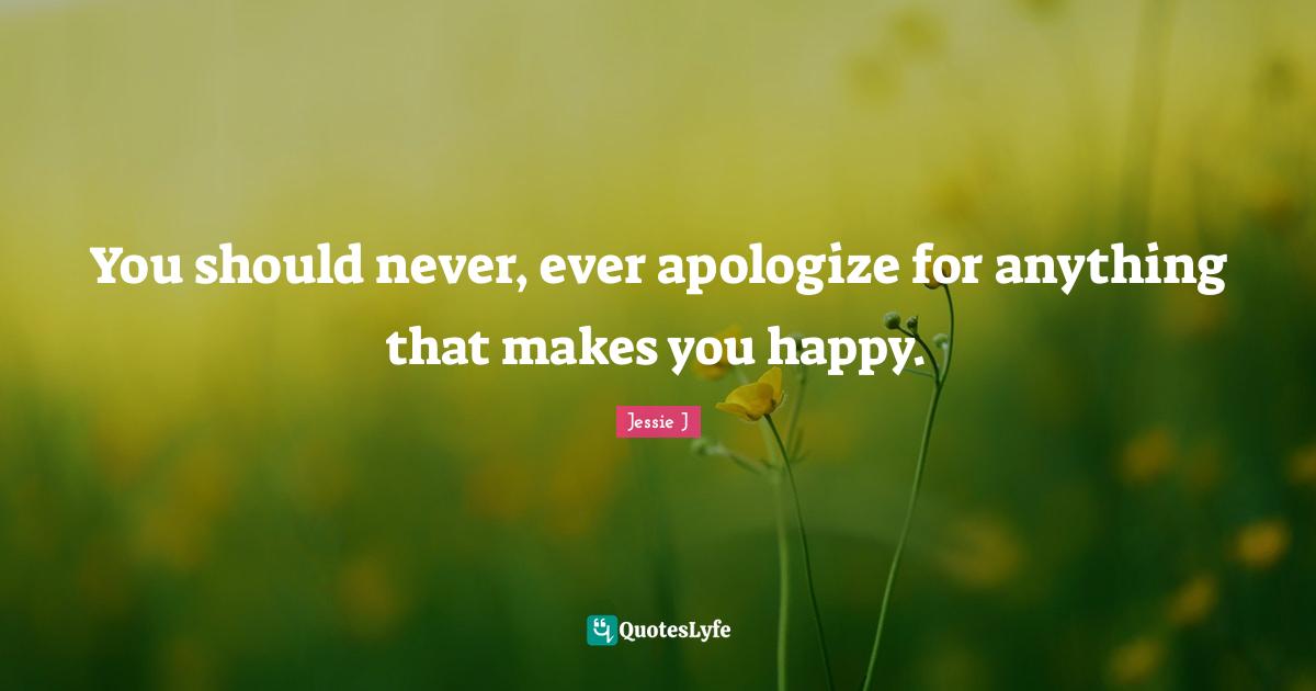 Jessie J Quotes: "You should never, ever apologize for anything that makes you happy."