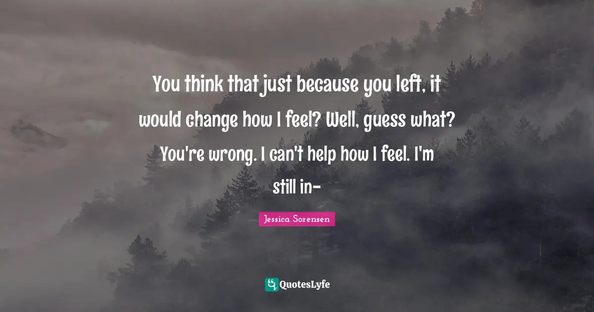 You think that just because you left, it would change how I feel? Well, guess what? You're wrong. I can't help how I feel. I'm still in-