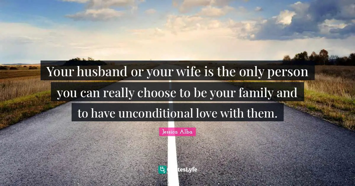 Jessica Alba Quotes: "Your husband or your wife is the only person you can really choose to be your family and to have unconditional love with them."
