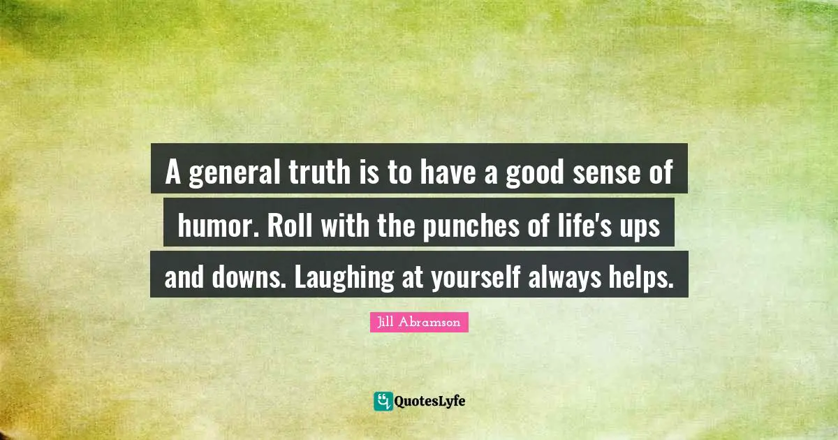 A general truth is to have a good sense of humor. Roll with the punches of life's ups and downs. Laughing at yourself always helps.