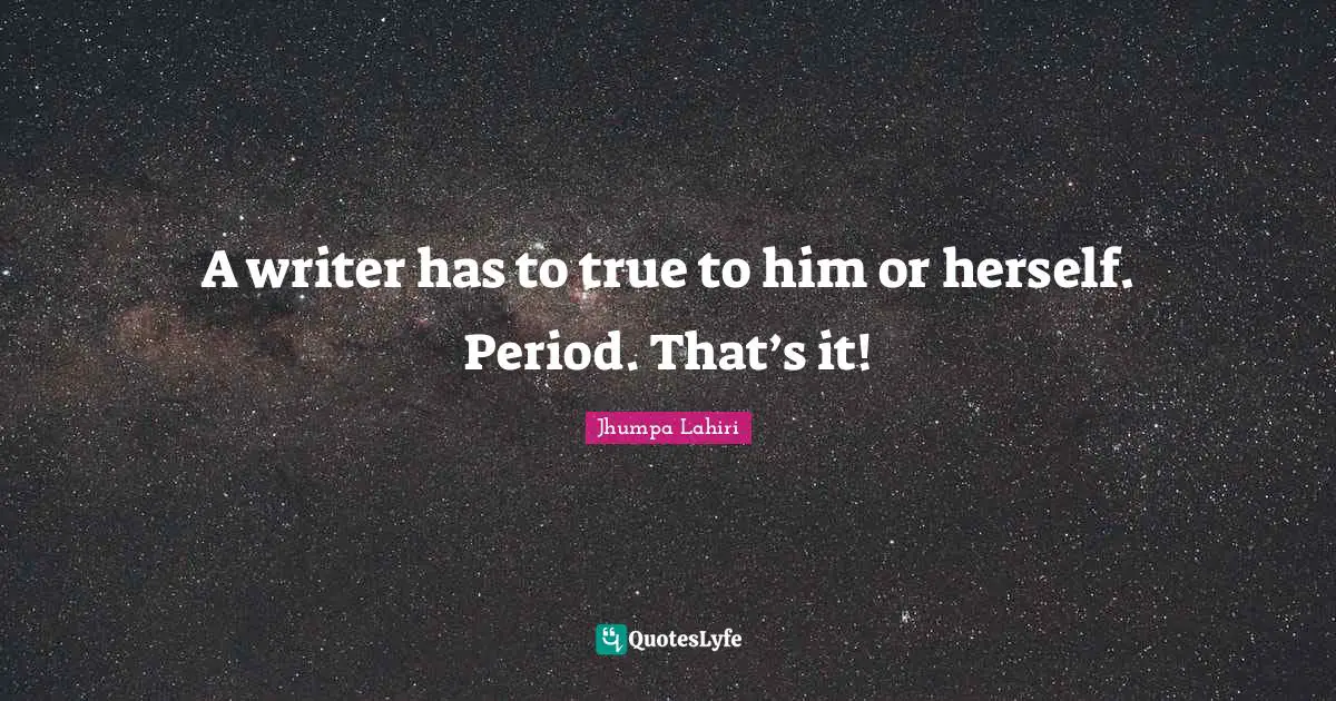A writer has to true to him or herself. Period. That’s it!