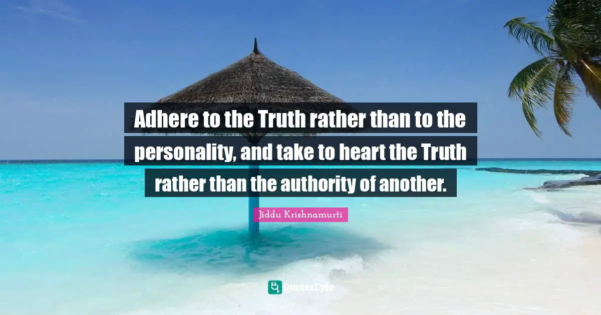 Adhere to the Truth rather than to the personality, and take to heart the Truth rather than the authority of another.