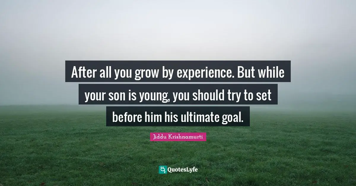 After all you grow by experience. But while your son is young, you should try to set before him his ultimate goal.
