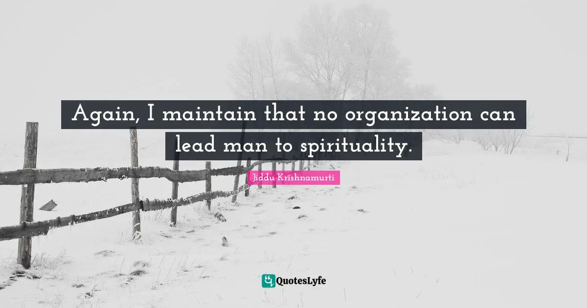 Again, I maintain that no organization can lead man to spirituality.