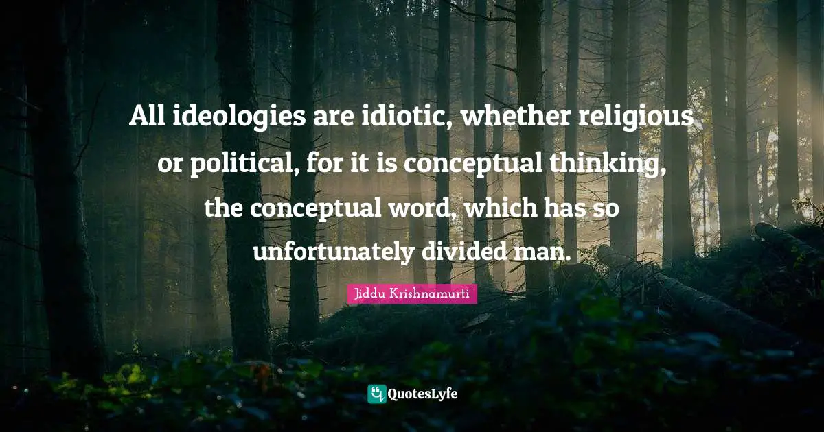 Jiddu Krishnamurti Quotes: "All ideologies are idiotic, whether religious or political, for it is conceptual thinking, the conceptual word, which has so unfortunately divided man."