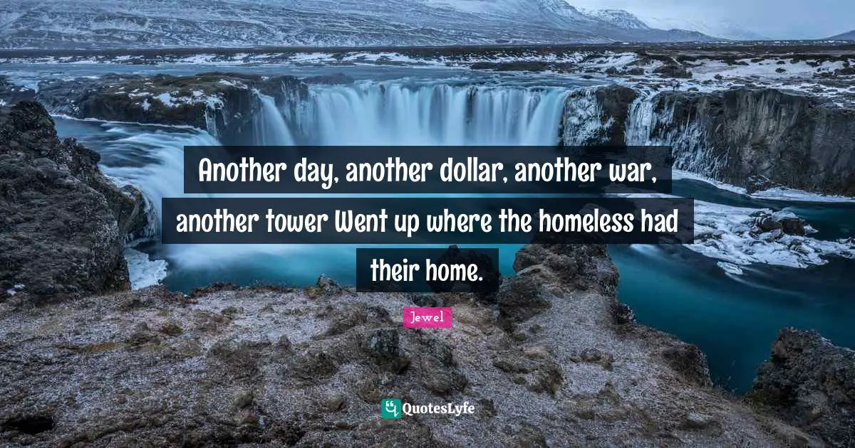 Another day, another dollar, another war, another tower Went up where the homeless had their home.