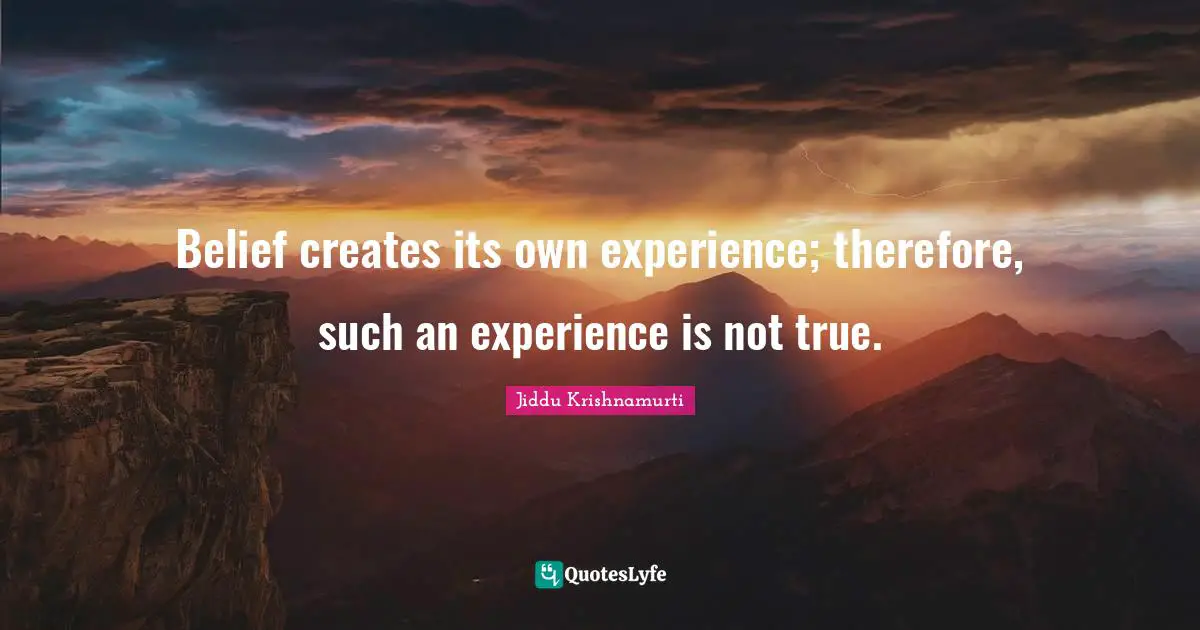 Belief creates its own experience; therefore, such an experience is not true.