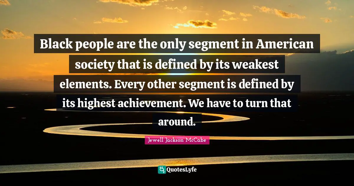 Black people are the only segment in American society that is defined by its weakest elements. Every other segment is defined by its highest achievement. We have to turn that around.